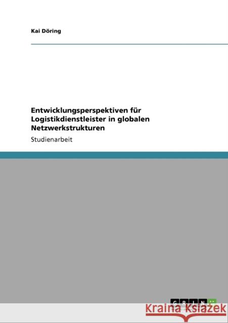 Entwicklungsperspektiven für Logistikdienstleister in globalen Netzwerkstrukturen Döring, Kai 9783640862979 Grin Verlag