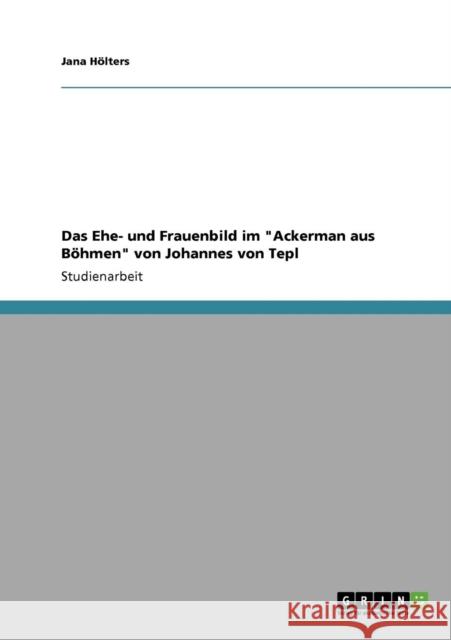 Das Ehe- und Frauenbild im Ackerman aus Böhmen von Johannes von Tepl Hölters, Jana 9783640871971 Grin Verlag