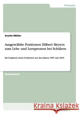 Ausgewählte Positionen Hilbert Meyers zum Lehr- und Lernprozess bei Schülern: Ein Vergleich seiner Positionen aus den Jahren 1987 und 2004 Müller, Anette 9783640900695 Grin Verlag
