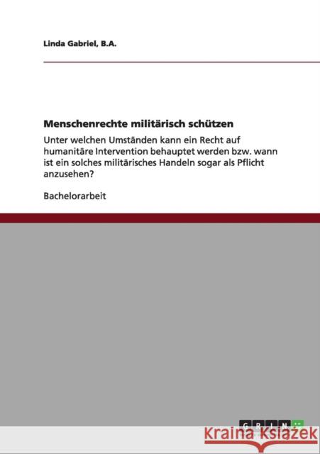 Menschenrechte militärisch schützen: Unter welchen Umständen kann ein Recht auf humanitäre Intervention behauptet werden bzw. wann ist ein solches mil Gabriel, B. a. Linda 9783640989324 Grin Verlag