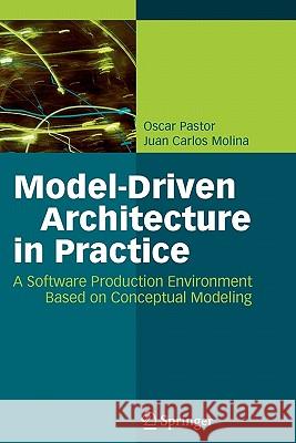 Model-Driven Architecture in Practice: A Software Production Environment Based on Conceptual Modeling Oscar Pastor, Juan Carlos Molina 9783642090943