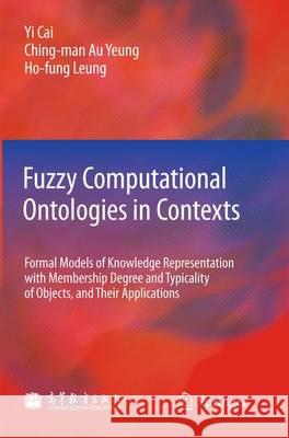 Fuzzy Computational Ontologies in Contexts : Formal Models of Knowledge Representation with Membership Degree and Typicality of Objects, and Their Applications Yi Cai Ching-Man A Ho-Fung Leung 9783642254550