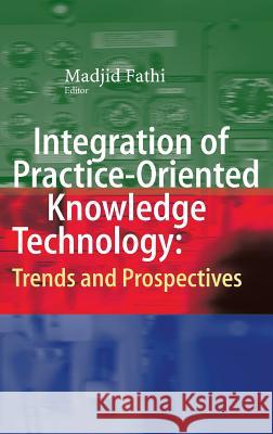 Integration of Practice-Oriented Knowledge Technology: Trends and Prospectives Madjid Fathi 9783642344701