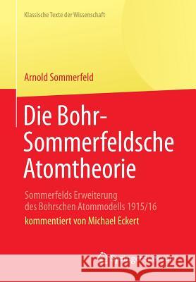 Die Bohr-Sommerfeldsche Atomtheorie: Sommerfelds Erweiterung Des Bohrschen Atommodells 1915/16 Sommerfeld, Arnold 9783642351143