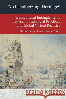 'Archaeologizing' Heritage?: Transcultural Entanglements Between Local Social Practices and Global Virtual Realities Falser, Michael 9783642358692