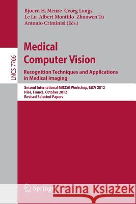 Medical Computer Vision: Recognition Techniques and Applications in Medical Imaging: Second International MICCAI Workshop, MCV 2012, Nice, France, October 5, 2012, Revised Selected Papers Bjoern Menze, Georg Langs, Le Lu, Albert Montillo, Zhuowen Tu, Antonio Criminisi 9783642366192