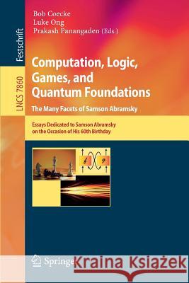 Computation, Logic, Games, and Quantum Foundations - The Many Facets of Samson Abramsky: Essays Dedicted to Samson Abramsky on the Occasion of His 60th Birthday Bob Coecke, Luke Ong, Prakash Panangaden 9783642381638