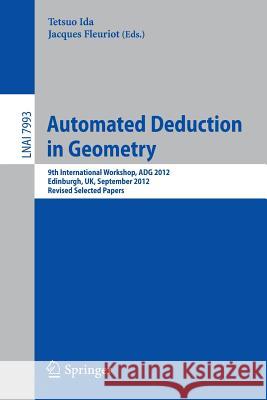 Automated Deduction in Geometry: 9th International Workshop, Adg 2012, Edinburgh, Uk, September 17-19, 2012. Revised Selected Papers Ida, Tetsuo 9783642406713 Springer