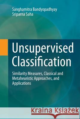 Unsupervised Classification: Similarity Measures, Classical and Metaheuristic Approaches, and Applications Sanghamitra Bandyopadhyay, Sriparna Saha 9783642428364