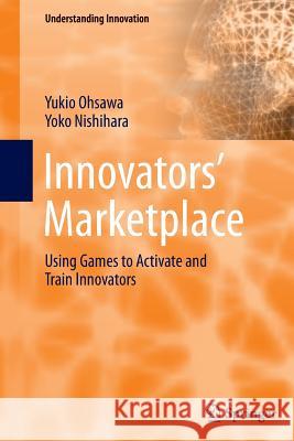 Innovators' Marketplace: Using Games to Activate and Train Innovators Ohsawa, Yukio 9783642444562