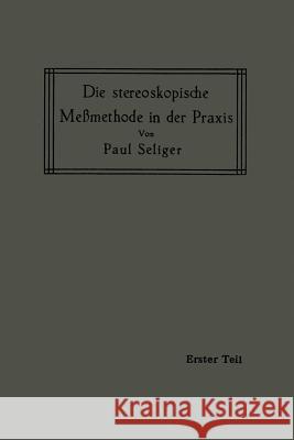 Die Stereoskopische Meßmethode in Der Praxis: I. Teil: Einführung in Die Topographie, Einführung in Die Bildmessung, Normal-Stereogramm Seliger, Paul 9783642513046 Springer