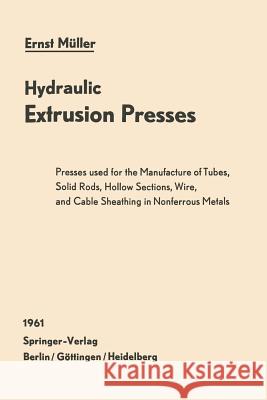 Hydraulic Extrusion Presses: Presses Used for the Production of Tubes, Solid Rods, Hollow Sections, Wire, and Cable Sheathing in Nonferrous Metals Müller, Ernst 9783642530258