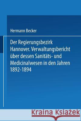 Der Regierungsbezirk Hannover: Verwaltungsbericht Über Dessen Sanitäts- Und Medicinalwesen in Den Jahren 1892-1894 Becker, Hermann 9783642939129