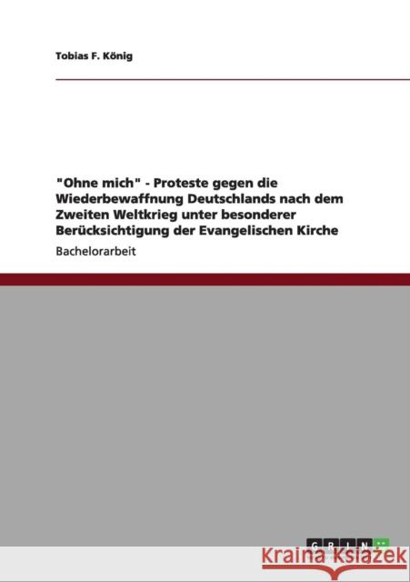 Ohne mich - Proteste gegen die Wiederbewaffnung Deutschlands nach dem Zweiten Weltkrieg unter besonderer Berücksichtigung der Evangelischen Kirche König, Tobias F. 9783656014416 Grin Verlag