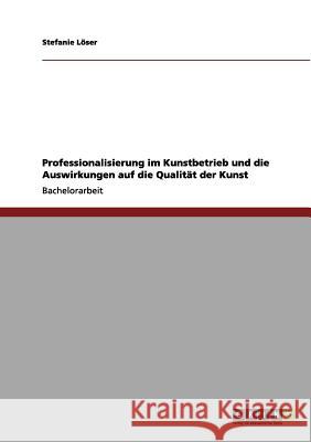 Professionalisierung im Kunstbetrieb und die Auswirkungen auf die Qualität der Kunst Stefanie L 9783656044512 Grin Verlag