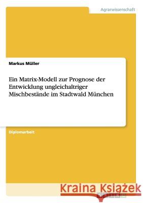 Ein Matrix-Modell zur Prognose der Entwicklung ungleichaltriger Mischbestände im Stadtwald München Müller, Markus 9783656048619 Grin Verlag