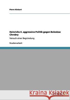 Heinrichs II. aggressive Politik gegen Boleslaw Chrobry: Versuch einer Begründung Köckert, Pierre 9783656054955 Grin Verlag