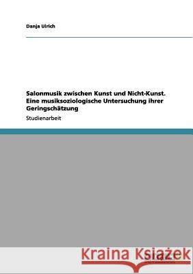 Salonmusik zwischen Kunst und Nicht-Kunst. Eine musiksoziologische Untersuchung ihrer Geringschätzung Ulrich, Danja 9783656130307 Grin Verlag
