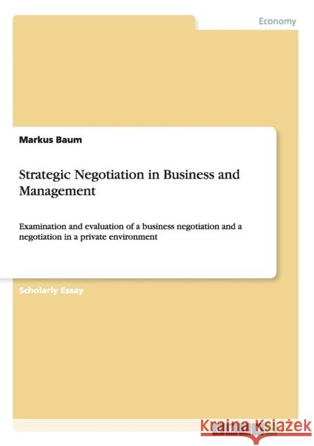Strategic Negotiation in Business and Management: Examination and evaluation of a business negotiation and a negotiation in a private environment Baum, Markus 9783656193586