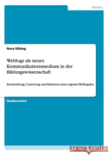 Weblogs als neues Kommunikationsmedium in der Bildungswissenschaft: Beschreibung, Umsetzung und Reflexion einer eigenen Weblogidee Ulbing, Nora 9783656207542 Grin Verlag