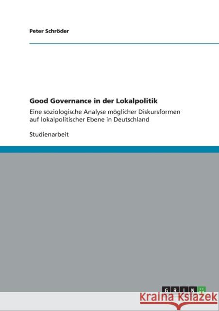 Good Governance in der Lokalpolitik: Eine soziologische Analyse möglicher Diskursformen auf lokalpolitischer Ebene in Deutschland Schröder, Peter 9783656253242 Grin Verlag