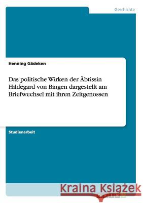Das politische Wirken der Äbtissin Hildegard von Bingen dargestellt am Briefwechsel mit ihren Zeitgenossen Gädeken, Henning 9783656283539 Grin Verlag