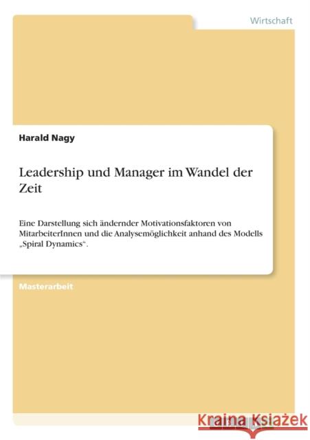 Leadership und Manager im Wandel der Zeit: Eine Darstellung sich ändernder Motivationsfaktoren von MitarbeiterInnen und die Analysemöglichkeit anhand Nagy, Harald 9783656294078 Grin Verlag