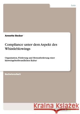 Compliance unter dem Aspekt des Whistleblowings: Organisation, Förderung und Herausforderung einer hinweisgeberfreundlichen Kultur Annette Becker 9783656325376