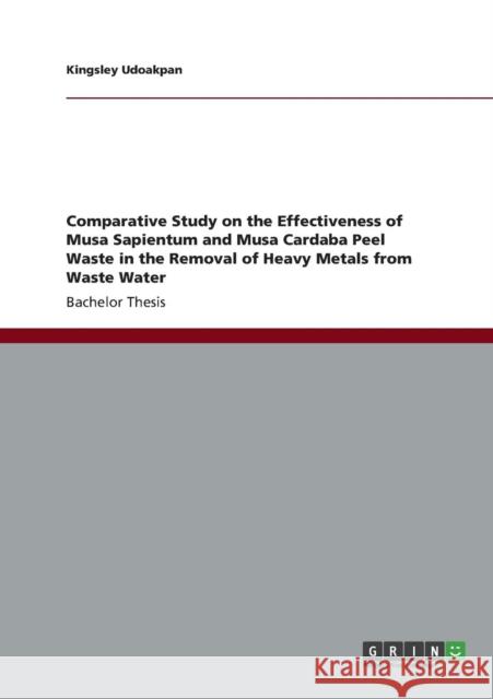 Comparative Study on the Effectiveness of Musa Sapientum and Musa Cardaba Peel Waste in the Removal of Heavy Metals from Waste Water Kingsley Udoakpan 9783656328568 Grin Verlag