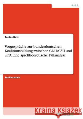 Vorgespräche zur bundesdeutschen Koalitionsbildung zwischen CDU/CSU und SPD. Eine spieltheoretische Fallanalyse Betz, Tobias 9783656331759
