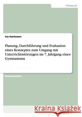 Planung, Durchführung und Evaluation eines Konzeptes zum Umgang mit Unterrichtsstörungen im 7. Jahrgang eines Gymnasiums Hartmann, Ina 9783656356769