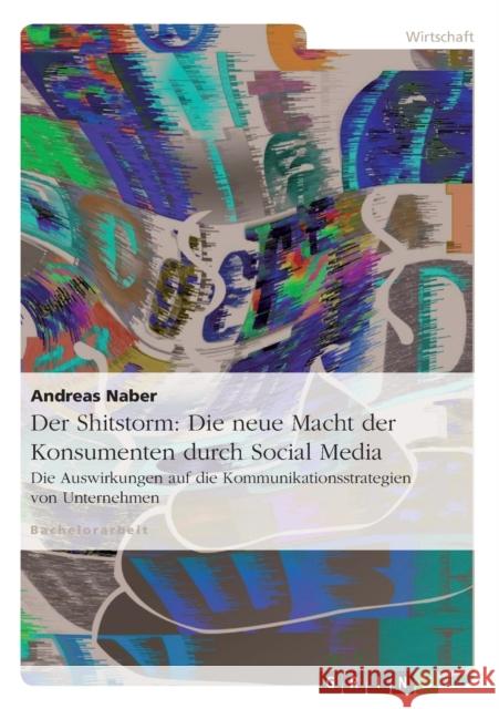 Der Shitstorm: Die neue Macht der Konsumenten durch Social Media: Die Auswirkungen auf die Kommunikationsstrategien von Unternehmen Naber, Andreas 9783656376224 Grin Verlag