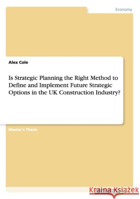 Is Strategic Planning the Right Method to Define and Implement Future Strategic Options in the UK Construction Industry? Alex Cole   9783656415534 GRIN Verlag oHG