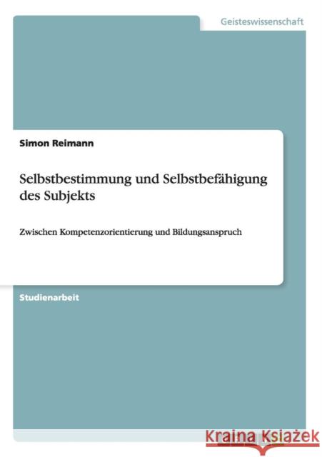 Selbstbestimmung und Selbstbefähigung des Subjekts: Zwischen Kompetenzorientierung und Bildungsanspruch Reimann, Simon 9783656565383