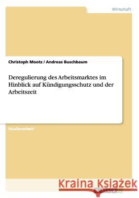 Deregulierung des Arbeitsmarktes im Hinblick auf Kündigungsschutz und der Arbeitszeit Christoph Mootz Andreas Buschbaum 9783656567691