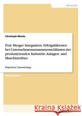 Post Merger Integration. Erfolgsfaktoren bei Unternehmenszusammenschlüssen der produzierenden Industrie: Anlagen- und Maschinenbau: Empirische Untersu Mootz, Christoph 9783656567714