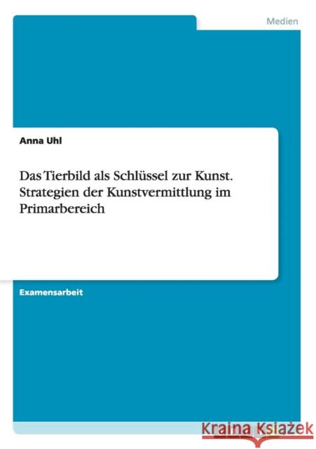 Das Tierbild als Schlüssel zur Kunst. Strategien der Kunstvermittlung im Primarbereich Uhl, Anna 9783656572039 Grin Verlag Gmbh