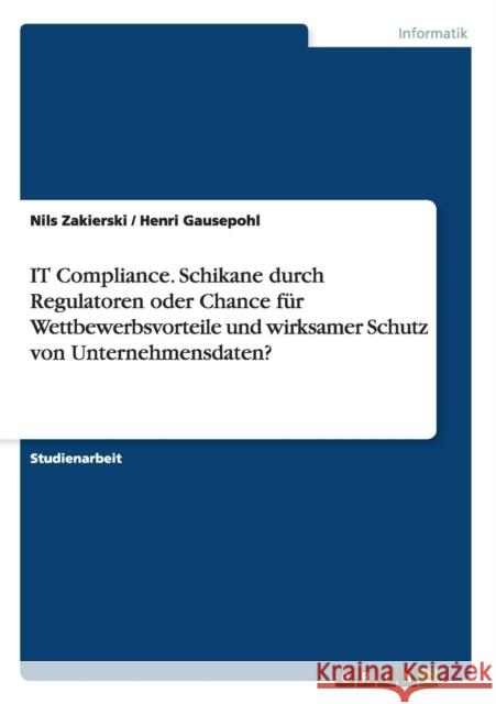 IT Compliance. Schikane durch Regulatoren oder Chance für Wettbewerbsvorteile und wirksamer Schutz von Unternehmensdaten? Zakierski, Nils 9783656585633 Grin Verlag Gmbh