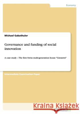 Governance and funding of social innovation: A case study - The first Swiss multi-generation house Giesserei Gabathuler, Michael 9783656598602 Grin Verlag Gmbh