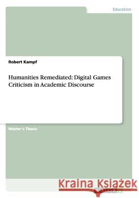 Humanities Remediated: Digital Games Criticism in Academic Discourse Kampf, Robert 9783656638865 Grin Verlag Gmbh