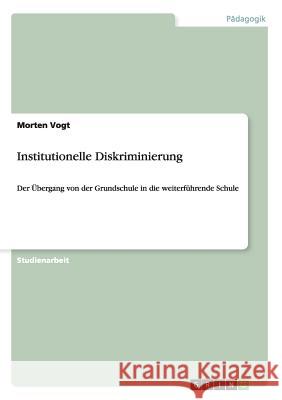 Institutionelle Diskriminierung: Der Übergang von der Grundschule in die weiterführende Schule Vogt, Morten 9783656647065
