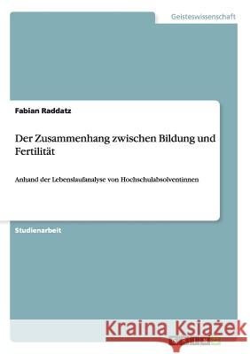 Der Zusammenhang zwischen Bildung und Fertilität: Anhand der Lebenslaufanalyse von Hochschulabsolventinnen Raddatz, Fabian 9783656654193 Grin Verlag Gmbh