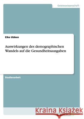 Auswirkungen des demographischen Wandels auf die Gesundheitsausgaben Eike Ubben 9783656747451 Grin Verlag Gmbh