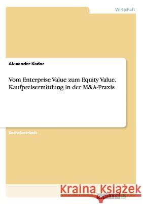 Vom Enterprise Value zum Equity Value. Kaufpreisermittlung in der M&A-Praxis Alexander Kador 9783656763369 Grin Verlag Gmbh