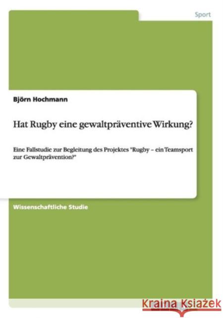 Hat Rugby eine gewaltpräventive Wirkung?: Eine Fallstudie zur Begleitung des Projektes Rugby - ein Teamsport zur Gewaltprävention? Hochmann, Björn 9783656824404
