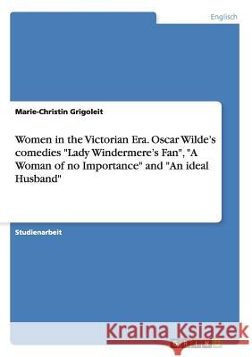 Women in the Victorian Era. Oscar Wilde's comedies Lady Windermere's Fan, A Woman of no Importance and An ideal Husband Marie-Christin Grigoleit 9783656838852