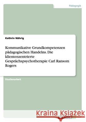 Kommunikative Grundkompetenzen pädagogischen Handelns. Die klientenzentrierte Gesprächspsychotherapie Carl Ransom Rogers Kathrin Nahrig 9783656839637 Grin Verlag Gmbh