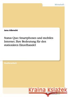 Status Quo: Smartphones und mobiles Internet. Ihre Bedeutung für den stationären Einzelhandel Jana Albrecht 9783656885177 Grin Verlag Gmbh