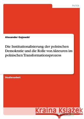 Die Institutionalisierung der polnischen Demokratie und die Rolle von Akteuren im polnischen Transformationsprozess Alexander Gajewski 9783656901655