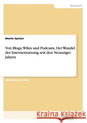 Von Blogs, Wikis und Podcasts. Der Wandel der Internetnutzung seit den Neunziger Jahren Martin Spicker 9783656905813